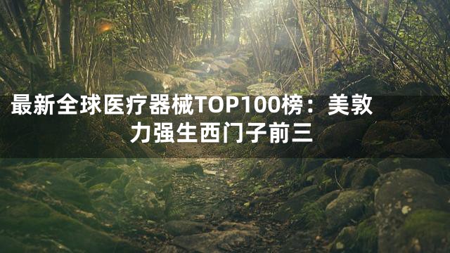 最新全球医疗器械TOP100榜：美敦力强生西门子前三