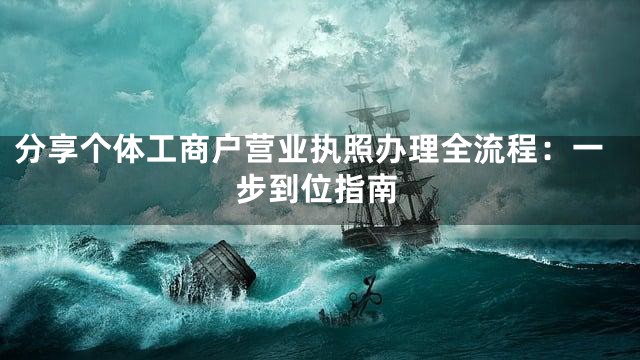 分享个体工商户营业执照办理全流程：一步到位指南