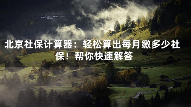 北京社保计算器：轻松算出每月缴多少社保！帮你快速解答
