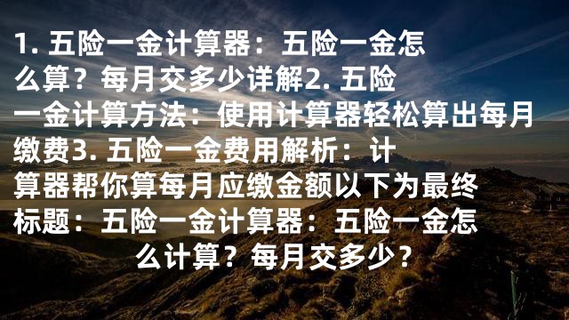 1. 

五险一金计算器：五险一金怎么算？每月交多少详解

2. 
五险一金计算方法：使用计算器轻松算出每月缴费

3. 
五险一金费用解析：计算器帮你算每月应缴金额

以下为最终标题：

五险一金计算器：五险一金怎么计算？每月交多少？