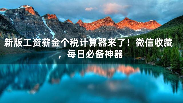 新版工资薪金个税计算器来了！微信收藏，每日必备神器