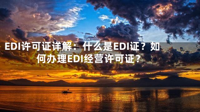 EDI许可证详解：什么是EDI证？如何办理EDI经营许可证？