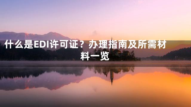 什么是EDI许可证？办理指南及所需材料一览