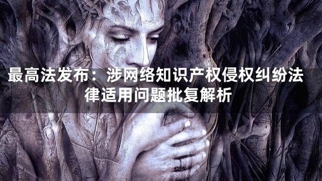 最高法发布：涉网络知识产权侵权纠纷法律适用问题批复解析