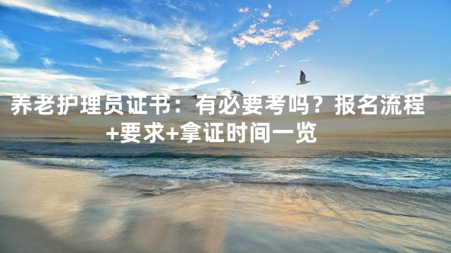 养老护理员证书：有必要考吗？报名流程+要求+拿证时间一览