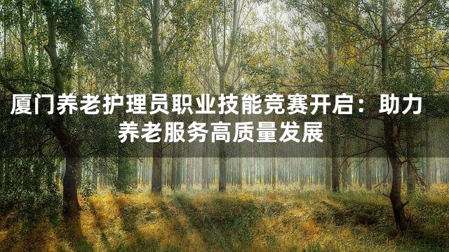 厦门养老护理员职业技能竞赛开启：助力养老服务高质量发展