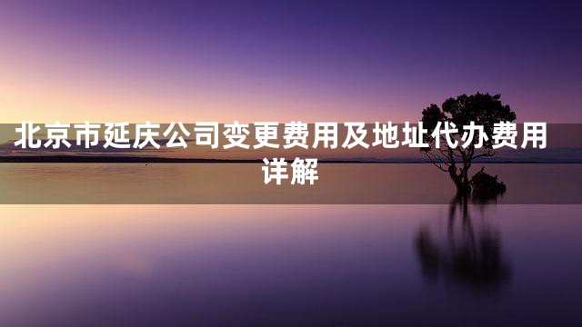 北京市延庆公司变更费用及地址代办费用详解