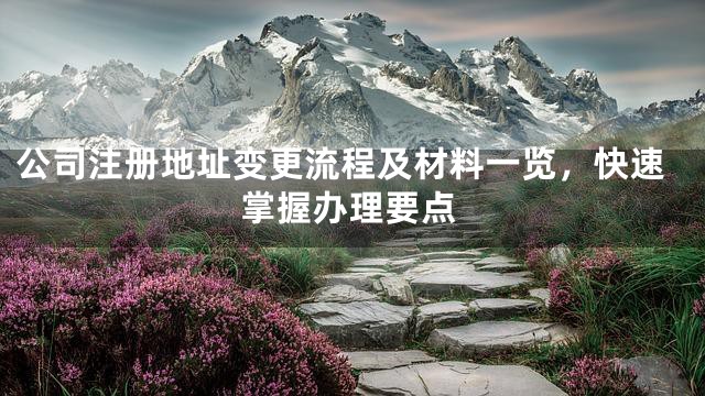 公司注册地址变更流程及材料一览，快速掌握办理要点
