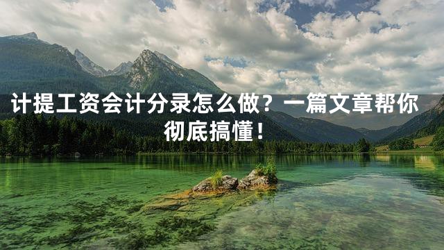 计提工资会计分录怎么做？一篇文章帮你彻底搞懂！
