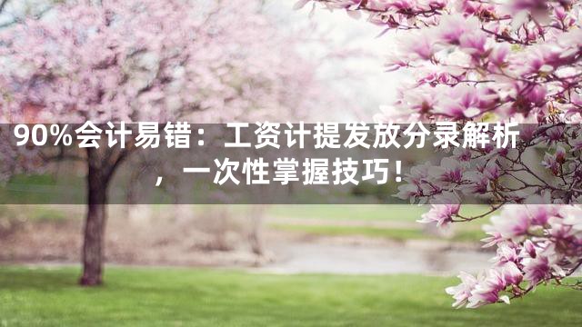 90%会计易错：工资计提发放分录解析，一次性掌握技巧！