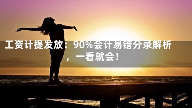 工资计提发放：90%会计易错分录解析，一看就会！