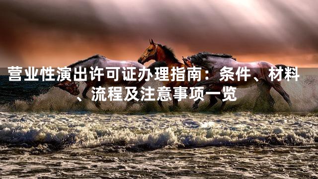 营业性演出许可证办理指南：条件、材料、流程及注意事项一览