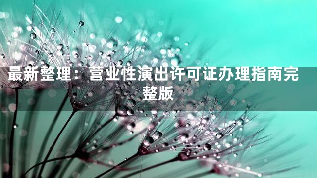最新整理：营业性演出许可证办理指南完整版