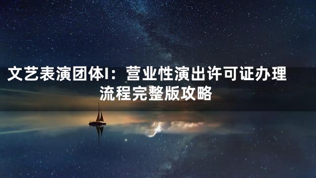 文艺表演团体I：营业性演出许可证办理流程完整版攻略