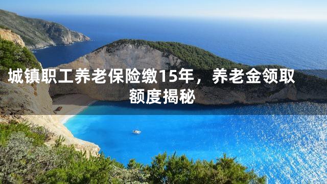 城镇职工养老保险缴15年，养老金领取额度揭秘