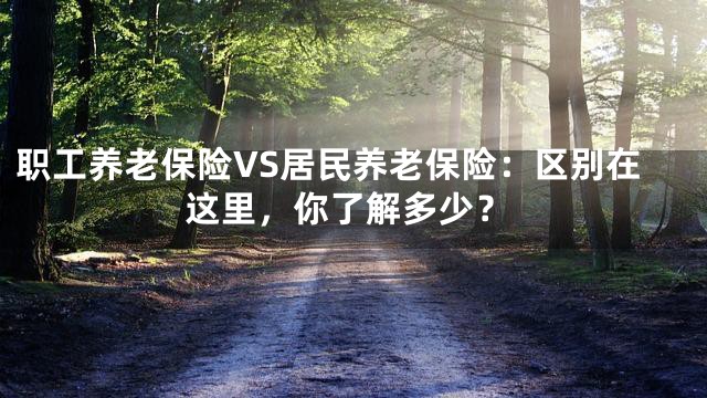 职工养老保险VS居民养老保险：区别在这里，你了解多少？