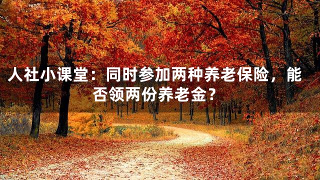 人社小课堂：同时参加两种养老保险，能否领两份养老金？
