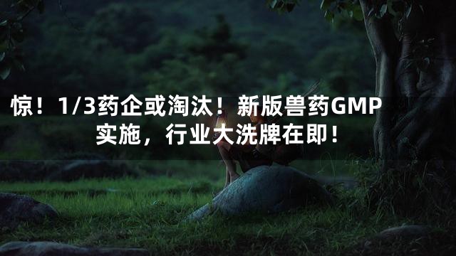 惊！1/3药企或淘汰！新版兽药GMP实施，行业大洗牌在即！