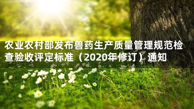 农业农村部发布兽药生产质量管理规范检查验收评定标准（2020年修订）通知