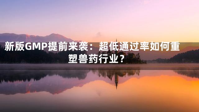 新版GMP提前来袭：超低通过率如何重塑兽药行业？