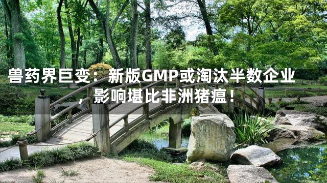 兽药界巨变：新版GMP或淘汰半数企业，影响堪比非洲猪瘟！