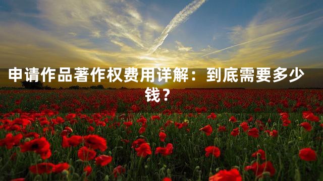 申请作品著作权费用详解：到底需要多少钱？