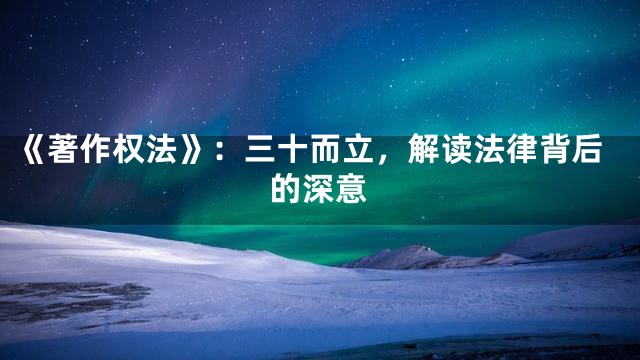 《著作权法》：三十而立，解读法律背后的深意