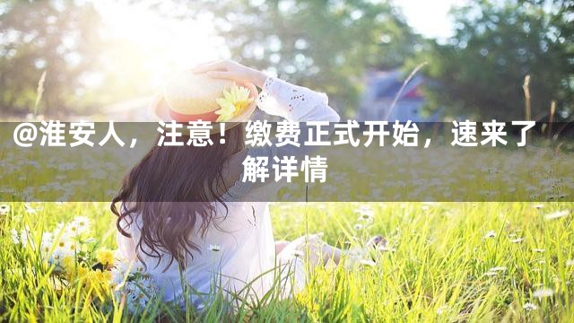 @淮安人，注意！缴费正式开始，速来了解详情