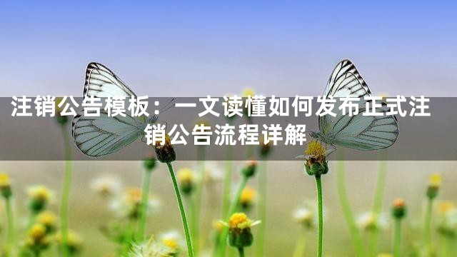 注销公告模板：一文读懂如何发布正式注销公告流程详解