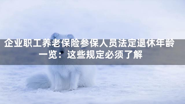 企业职工养老保险参保人员法定退休年龄一览：这些规定必须了解