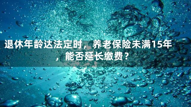 退休年龄达法定时，养老保险未满15年，能否延长缴费？