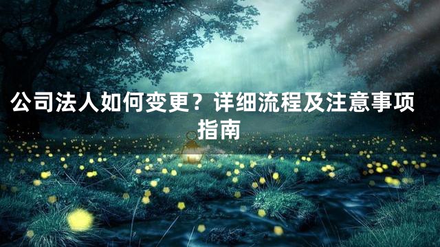 公司法人如何变更？详细流程及注意事项指南