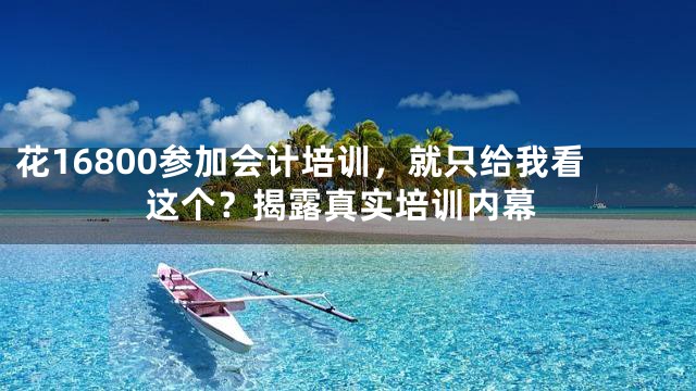 花16800参加会计培训，就只给我看这个？揭露真实培训内幕