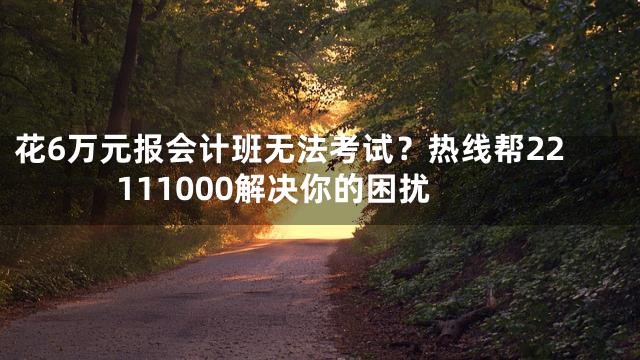 花6万元报会计班无法考试？热线帮22111000解决你的困扰