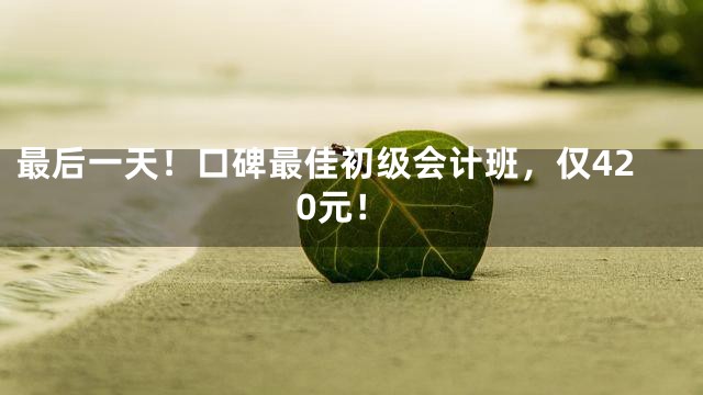 最后一天！口碑最佳初级会计班，仅420元！