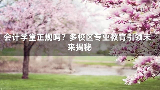 会计学堂正规吗？多校区专业教育引领未来揭秘