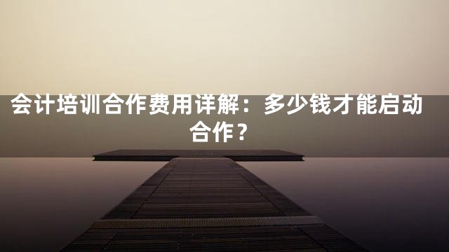 会计培训合作费用详解：多少钱才能启动合作？