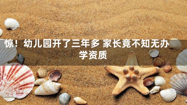惊！幼儿园开了三年多 家长竟不知无办学资质
