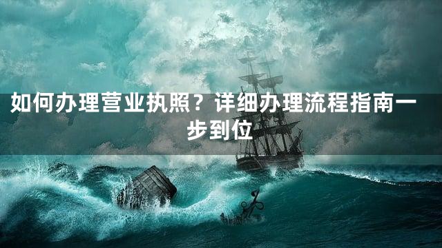 如何办理营业执照？详细办理流程指南一步到位