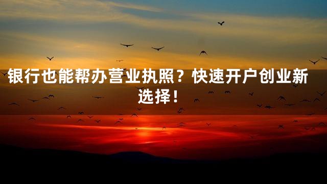 银行也能帮办营业执照？快速开户创业新选择！