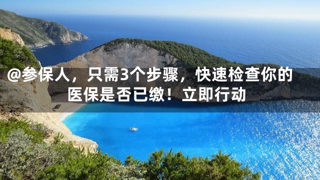 @参保人，只需3个步骤，快速检查你的医保是否已缴！立即行动