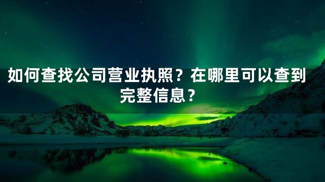如何查找公司营业执照？在哪里可以查到完整信息？
