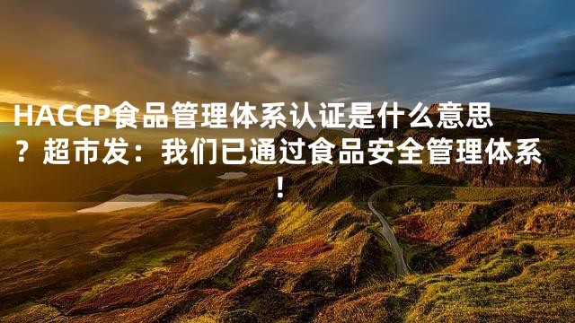 HACCP食品管理体系认证是什么意思？超市发：我们已通过食品安全管理体系！