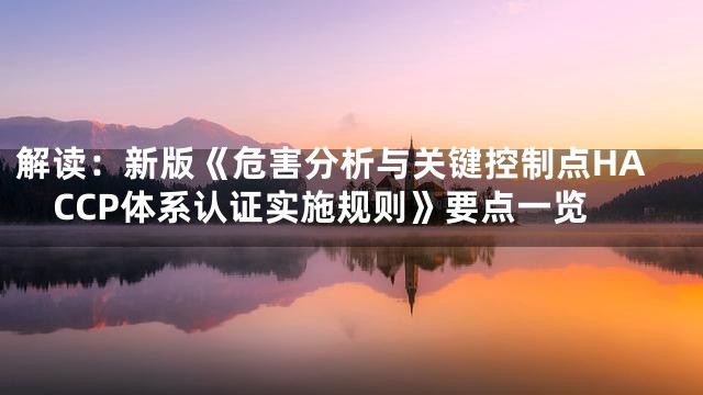 解读：新版《危害分析与关键控制点HACCP体系认证实施规则》要点一览