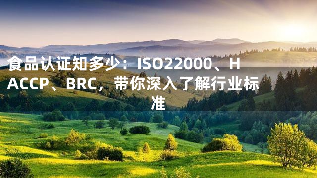 食品认证知多少：ISO22000、HACCP、BRC，带你深入了解行业标准