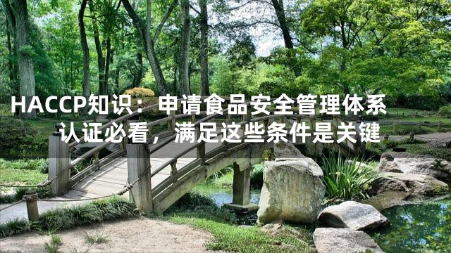 HACCP知识：申请食品安全管理体系认证必看，满足这些条件是关键