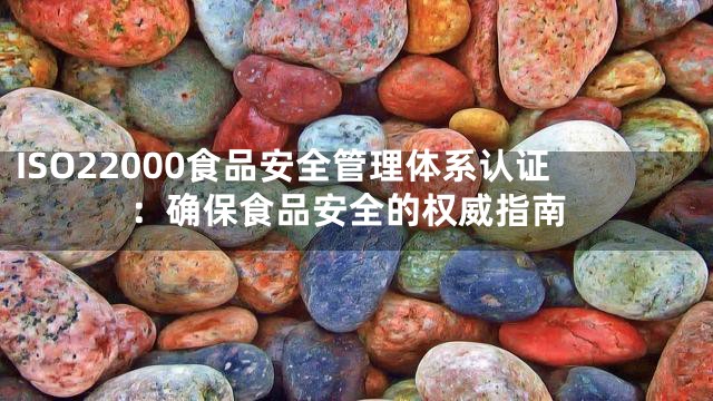 ISO22000食品安全管理体系认证：确保食品安全的权威指南