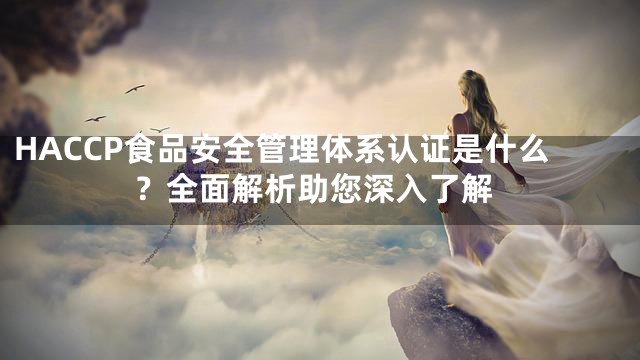 HACCP食品安全管理体系认证是什么？全面解析助您深入了解