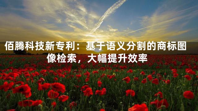 佰腾科技新专利：基于语义分割的商标图像检索，大幅提升效率