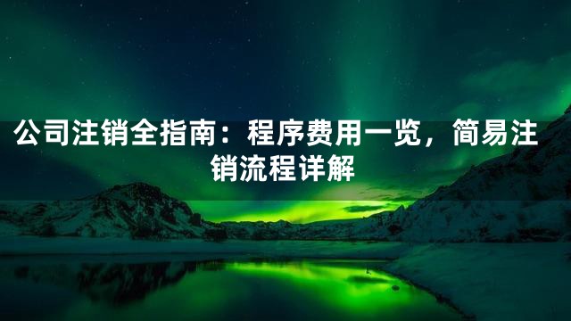 公司注销全指南：程序费用一览，简易注销流程详解